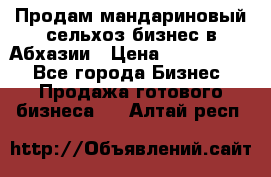 Продам мандариновый сельхоз-бизнес в Абхазии › Цена ­ 1 000 000 - Все города Бизнес » Продажа готового бизнеса   . Алтай респ.